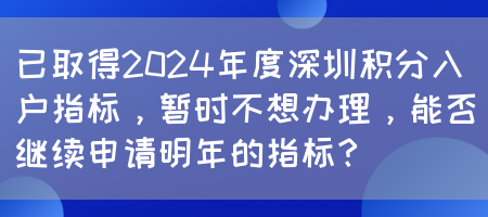 已取得2024年度深圳积分入户指标，暂时不想办理，能否继续申请明年的指标？